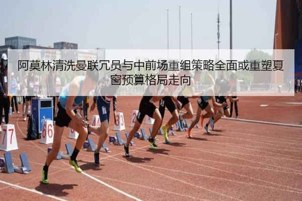 阿莫林清洗曼联冗员与中前场重组策略全面或重塑夏窗预算格局走向